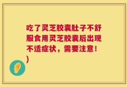 吃了灵芝胶囊肚子不舒服食用灵芝胶囊后出现不适症状，需要注意！)