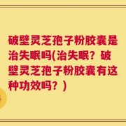 破壁灵芝孢子粉胶囊是治失眠吗(治失眠？破壁灵芝孢子粉胶囊有这种功效吗？)