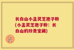 长白山小孟灵芝孢子粉(小孟灵芝孢子粉：长白山的珍贵宝藏)