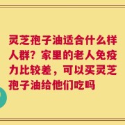 灵芝孢子油适合什么样人群？家里的老人免疫力比较差，可以买灵芝孢子油给他们吃吗