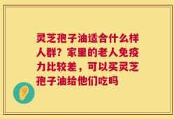 灵芝孢子油适合什么样人群？家里的老人免疫力比较差，可以买灵芝孢子油给他们吃吗