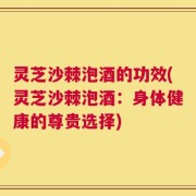 灵芝沙棘泡酒的功效(灵芝沙棘泡酒：身体健康的尊贵选择)