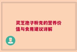 灵芝孢子粉克的营养价值与食用建议详解