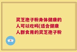 灵芝孢子粉身体健康的人可以吃吗(适合健康人群食用的灵芝孢子粉