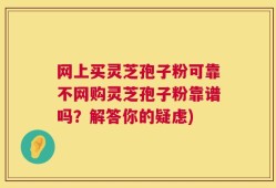 网上买灵芝孢子粉可靠不网购灵芝孢子粉靠谱吗？解答你的疑虑)