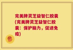 完美牌灵芝益智仁胶囊(完美牌灵芝益智仁胶囊：保护脑力，促进免疫)