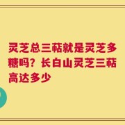 灵芝总三萜就是灵芝多糖吗？长白山灵芝三萜高达多少
