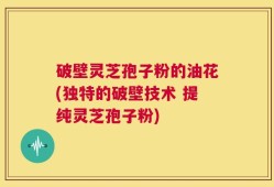 破壁灵芝孢子粉的油花(独特的破壁技术 提纯灵芝孢子粉)