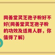 同善堂灵芝孢子粉好不好(同善堂灵芝孢子粉的功效及适用人群，你值得了解)