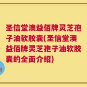 圣信堂澳益佰牌灵芝孢子油软胶囊(圣信堂澳益佰牌灵芝孢子油软胶囊的全面介绍)