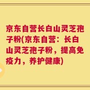 京东自营长白山灵芝孢子粉(京东自营：长白山灵芝孢子粉，提高免疫力，养护健康)