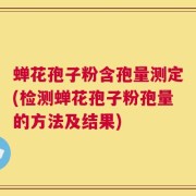蝉花孢子粉含孢量测定(检测蝉花孢子粉孢量的方法及结果)