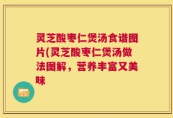 灵芝酸枣仁煲汤食谱图片(灵芝酸枣仁煲汤做法图解，营养丰富又美味