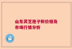 山东灵芝孢子粉价格及市场行情分析