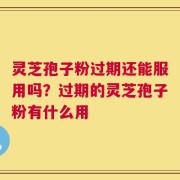 灵芝孢子粉过期还能服用吗？过期的灵芝孢子粉有什么用