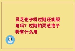 灵芝孢子粉过期还能服用吗？过期的灵芝孢子粉有什么用