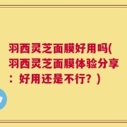 羽西灵芝面膜好用吗(羽西灵芝面膜体验分享：好用还是不行？)