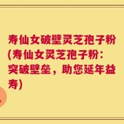 寿仙女破壁灵芝孢子粉(寿仙女灵芝孢子粉：突破壁垒，助您延年益寿)