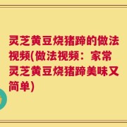 灵芝黄豆烧猪蹄的做法视频(做法视频：家常灵芝黄豆烧猪蹄美味又简单)