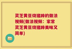 灵芝黄豆烧猪蹄的做法视频(做法视频：家常灵芝黄豆烧猪蹄美味又简单)