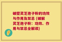 破壁灵芝孢子粉的功效与作用及禁忌 (破解灵芝孢子粉：功效、作用与禁忌全解读)