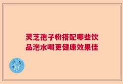 灵芝孢子粉搭配哪些饮品泡水喝更健康效果佳
