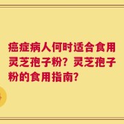 癌症病人何时适合食用灵芝孢子粉？灵芝孢子粉的食用指南？
