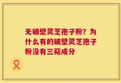 无破壁灵芝孢子粉？为什么有的破壁灵芝孢子粉没有三萜成分