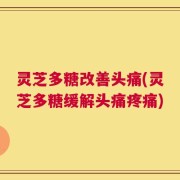 灵芝多糖改善头痛(灵芝多糖缓解头痛疼痛)