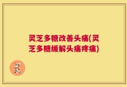 灵芝多糖改善头痛(灵芝多糖缓解头痛疼痛)