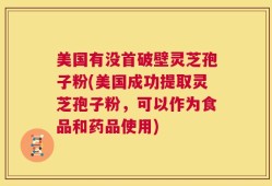 美国有没首破壁灵芝孢子粉(美国成功提取灵芝孢子粉，可以作为食品和药品使用)