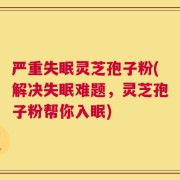 严重失眠灵芝孢子粉(解决失眠难题，灵芝孢子粉帮你入眠)