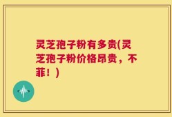 灵芝孢子粉有多贵(灵芝孢子粉价格昂贵，不菲！)