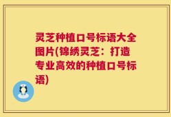 灵芝种植口号标语大全图片(锦绣灵芝：打造专业高效的种植口号标语)