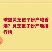 破壁灵芝孢子粉产地香港？灵芝孢子粉产地排行榜