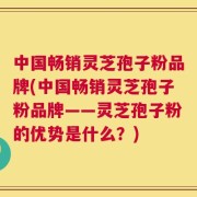 中国畅销灵芝孢子粉品牌(中国畅销灵芝孢子粉品牌——灵芝孢子粉的优势是什么？)