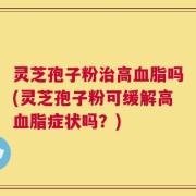 灵芝孢子粉治高血脂吗(灵芝孢子粉可缓解高血脂症状吗？)
