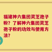 福建神六集团灵芝孢子粉？了解神六集团灵芝孢子粉的功效与使用方法？