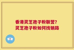 香港灵芝孢子粉联营？灵芝孢子粉如何找销路