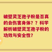 破壁灵芝孢子粉是否真的会伤害身体？？科学解析破壁灵芝孢子粉的功效与安全性？