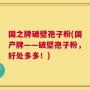 国之牌破壁孢子粉(国产牌——破壁孢子粉，好处多多！)