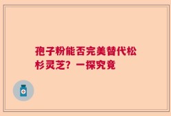 孢子粉能否完美替代松杉灵芝？一探究竟
