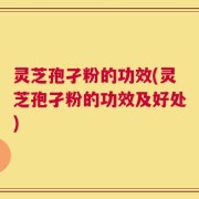 灵芝孢孑粉的功效(灵芝孢孑粉的功效及好处)
