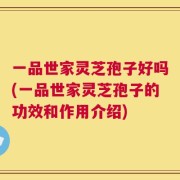 一品世家灵芝孢子好吗(一品世家灵芝孢子的功效和作用介绍)