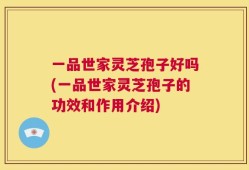 一品世家灵芝孢子好吗(一品世家灵芝孢子的功效和作用介绍)