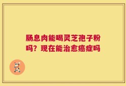 肠息肉能喝灵芝孢子粉吗？现在能治愈癌症吗