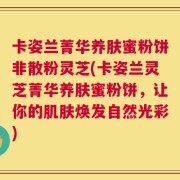 卡姿兰菁华养肤蜜粉饼非散粉灵芝(卡姿兰灵芝菁华养肤蜜粉饼，让你的肌肤焕发自然光彩)