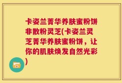卡姿兰菁华养肤蜜粉饼非散粉灵芝(卡姿兰灵芝菁华养肤蜜粉饼，让你的肌肤焕发自然光彩)