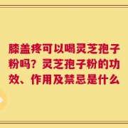 膝盖疼可以喝灵芝孢子粉吗？灵芝孢子粉的功效、作用及禁忌是什么