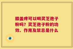 膝盖疼可以喝灵芝孢子粉吗？灵芝孢子粉的功效、作用及禁忌是什么